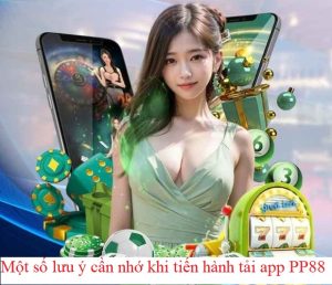 Một số lưu ý cần nhớ khi tiến hành tải app PP88